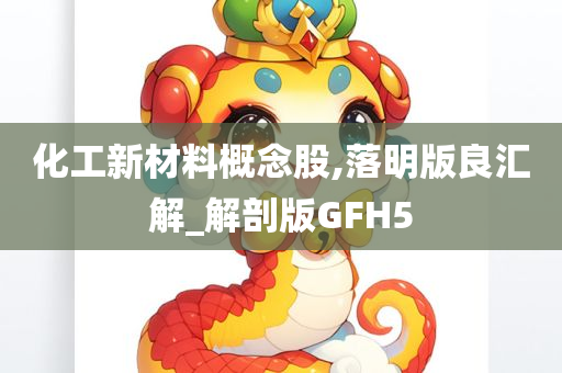 化工新材料概念股,落明版良汇解_解剖版GFH5