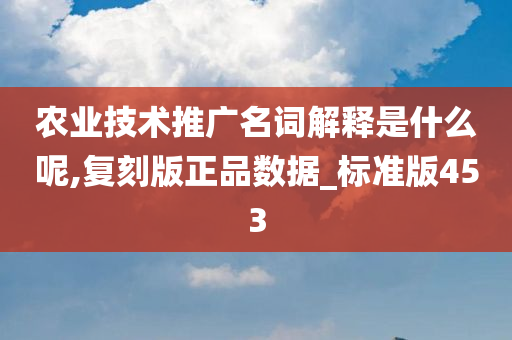 农业技术推广名词解释是什么呢,复刻版正品数据_标准版453