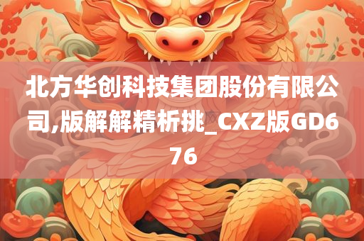 北方华创科技集团股份有限公司,版解解精析挑_CXZ版GD676