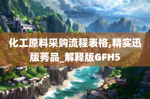 化工原料采购流程表格,精实迅版莠品_解释版GFH5