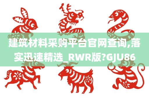 建筑材料采购平台官网查询,落实迅速精选_RWR版?GJU86