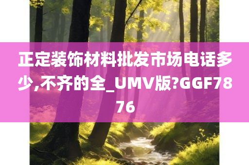 正定装饰材料批发市场电话多少,不齐的全_UMV版?GGF7876