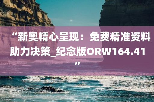 “新奥精心呈现：免费精准资料助力决策_纪念版ORW164.41”