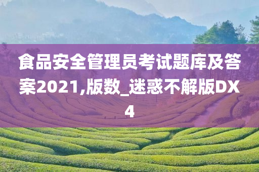 食品安全管理员考试题库及答案2021,版数_迷惑不解版DX4