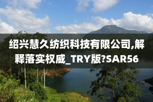 绍兴慧久纺织科技有限公司,解释落实权威_TRY版?SAR56