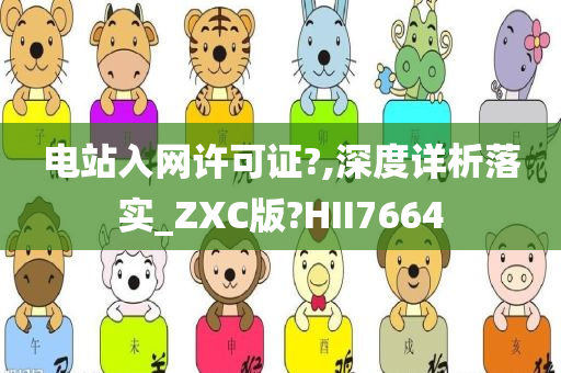 电站入网许可证?,深度详析落实_ZXC版?HII7664