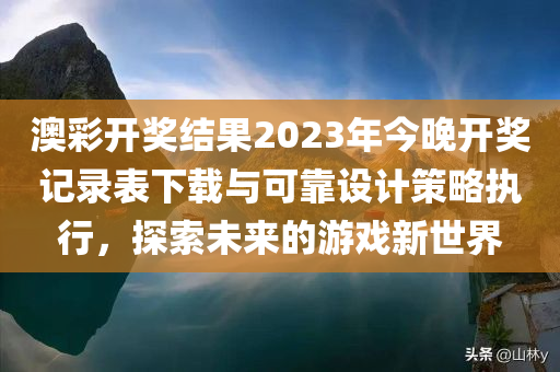 澳彩开奖结果2023年今晚开奖记录表下载与可靠设计策略执行，探索未来的游戏新世界