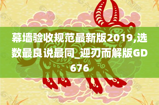 幕墙验收规范最新版2019,选数最良说最同_迎刃而解版GD676