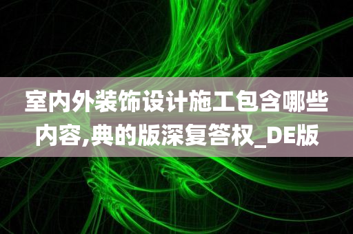 室内外装饰设计施工包含哪些内容,典的版深复答权_DE版