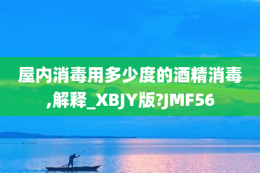 屋内消毒用多少度的酒精消毒,解释_XBJY版?JMF56