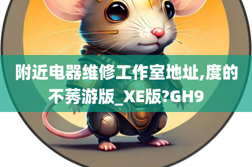 附近电器维修工作室地址,度的不莠游版_XE版?GH9