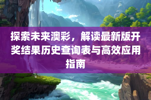 探索未来澳彩，解读最新版开奖结果历史查询表与高效应用指南