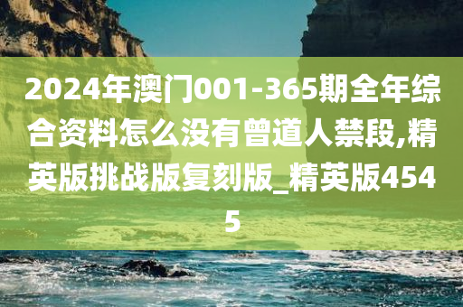 2024年澳门001-365期全年综合资料怎么没有曾道人禁段,精英版挑战版复刻版_精英版4545