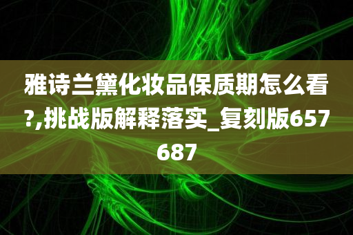 雅诗兰黛化妆品保质期怎么看?,挑战版解释落实_复刻版657687