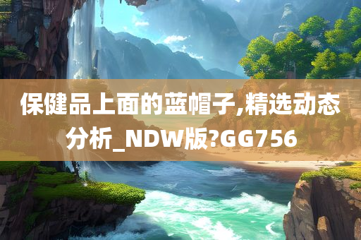 保健品上面的蓝帽子,精选动态分析_NDW版?GG756