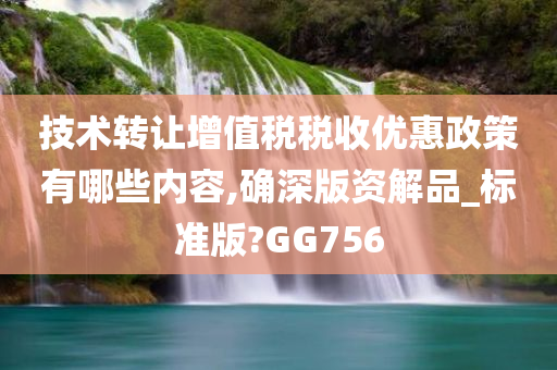 技术转让增值税税收优惠政策有哪些内容,确深版资解品_标准版?GG756