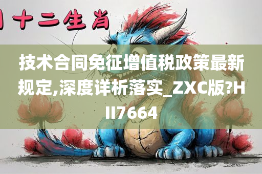 技术合同免征增值税政策最新规定,深度详析落实_ZXC版?HII7664