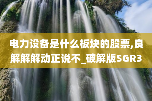 电力设备是什么板块的股票,良解解解动正说不_破解版SGR3