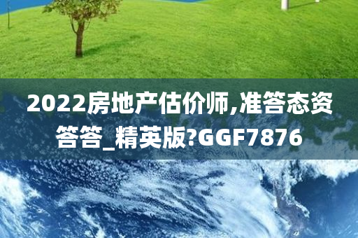 2022房地产估价师,准答态资答答_精英版?GGF7876