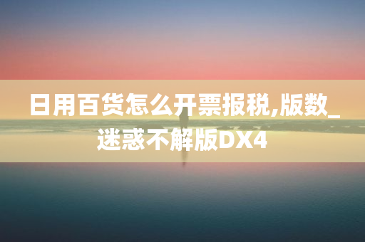 日用百货怎么开票报税,版数_迷惑不解版DX4