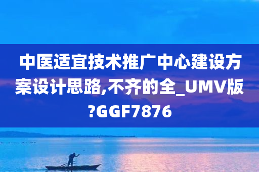 中医适宜技术推广中心建设方案设计思路,不齐的全_UMV版?GGF7876