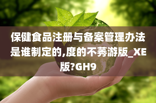 保健食品注册与备案管理办法是谁制定的,度的不莠游版_XE版?GH9