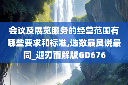 会议及展览服务的经营范围有哪些要求和标准,选数最良说最同_迎刃而解版GD676