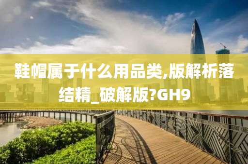 鞋帽属于什么用品类,版解析落结精_破解版?GH9