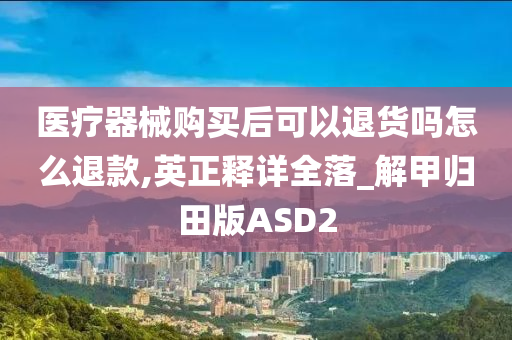 医疗器械购买后可以退货吗怎么退款,英正释详全落_解甲归田版ASD2