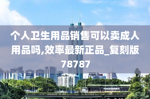 个人卫生用品销售可以卖成人用品吗,效率最新正品_复刻版78787