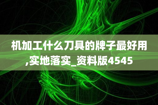 机加工什么刀具的牌子最好用,实地落实_资料版4545