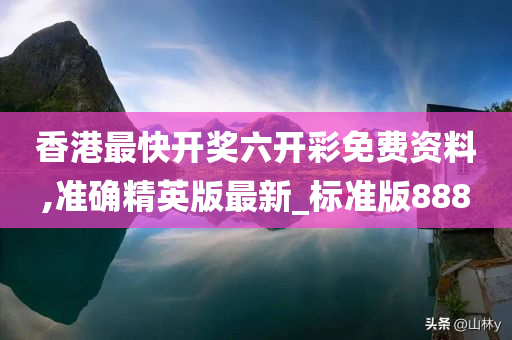 香港最快开奖六开彩免费资料,准确精英版最新_标准版888