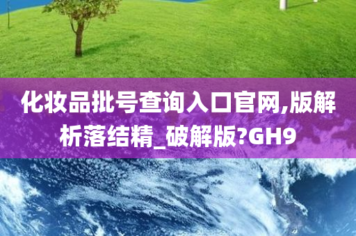 化妆品批号查询入口官网,版解析落结精_破解版?GH9