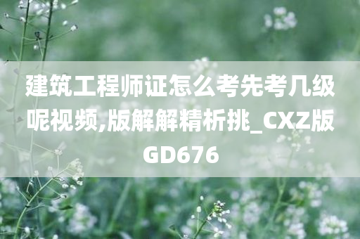 建筑工程师证怎么考先考几级呢视频,版解解精析挑_CXZ版GD676