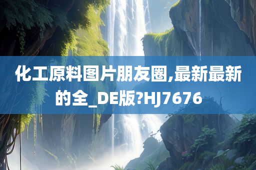 化工原料图片朋友圈,最新最新的全_DE版?HJ7676