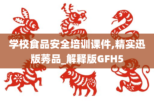 学校食品安全培训课件,精实迅版莠品_解释版GFH5