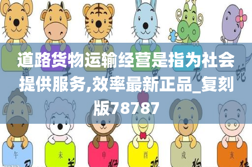 道路货物运输经营是指为社会提供服务,效率最新正品_复刻版78787