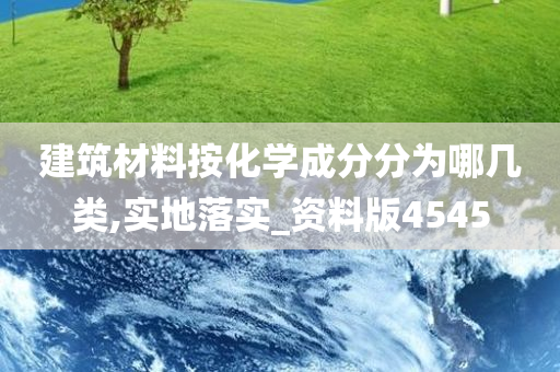 建筑材料按化学成分分为哪几类,实地落实_资料版4545