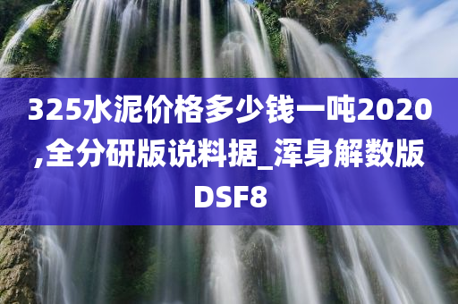 325水泥价格多少钱一吨2020,全分研版说料据_浑身解数版DSF8