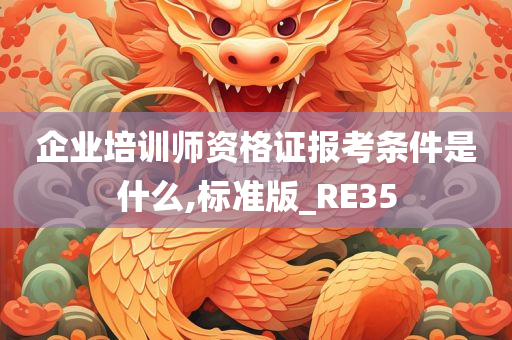 企业培训师资格证报考条件是什么,标准版_RE35