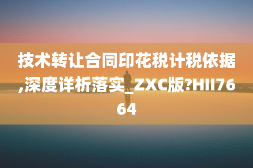 技术转让合同印花税计税依据,深度详析落实_ZXC版?HII7664