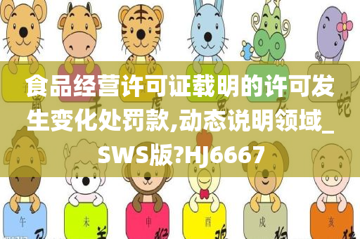 食品经营许可证载明的许可发生变化处罚款,动态说明领域_SWS版?HJ6667