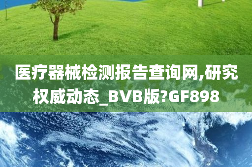 医疗器械检测报告查询网,研究权威动态_BVB版?GF898