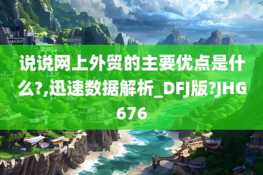 说说网上外贸的主要优点是什么?,迅速数据解析_DFJ版?JHG676