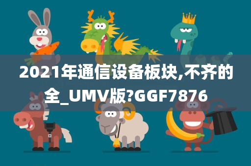 2021年通信设备板块,不齐的全_UMV版?GGF7876