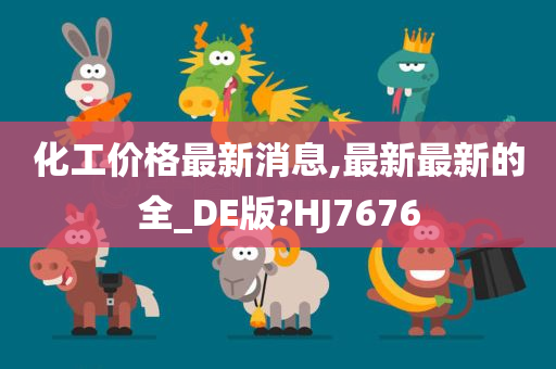 化工价格最新消息,最新最新的全_DE版?HJ7676