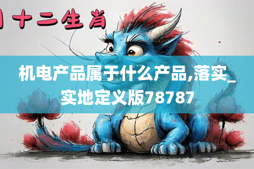 机电产品属于什么产品,落实_实地定义版78787