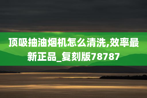 顶吸抽油烟机怎么清洗,效率最新正品_复刻版78787