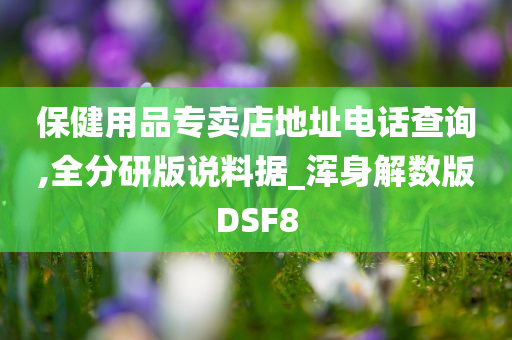 保健用品专卖店地址电话查询,全分研版说料据_浑身解数版DSF8