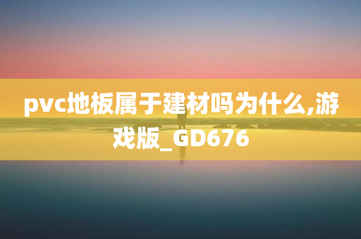 pvc地板属于建材吗为什么,游戏版_GD676